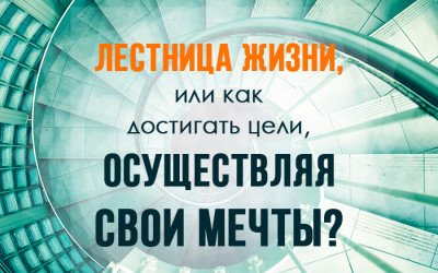 Лестница жизни, или как достигать цели, осуществляя свои  мечты?
