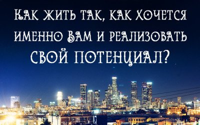 Как жить так, как хочется именно Вам и реализовать свой  потенциал?