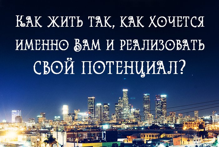 Как жить так, как хочется именно Вам и реализовать свой  потенциал?