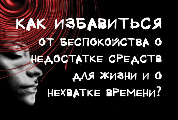 Как избавиться от беспокойства о недостатке средств для  жизни и о нехватке времени?