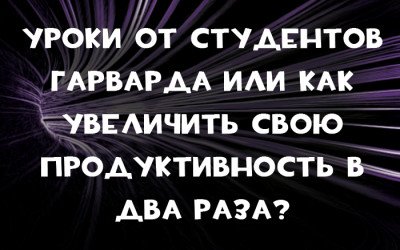 Уроки от студентов Гарварда или как увеличить свою  продуктивность в два раза?