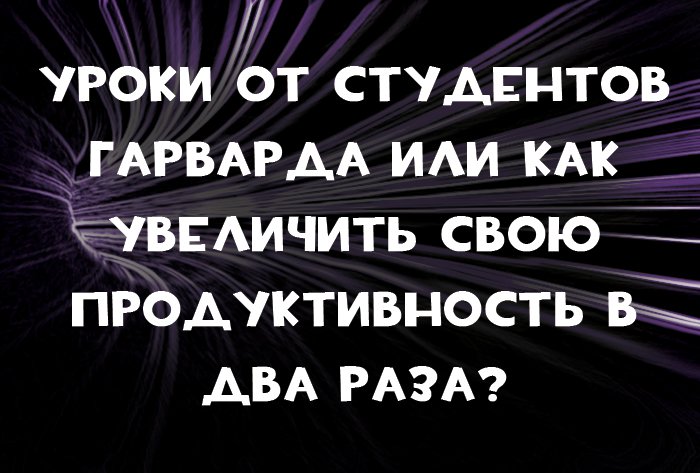 Уроки от студентов Гарварда или как увеличить свою  продуктивность в два раза?